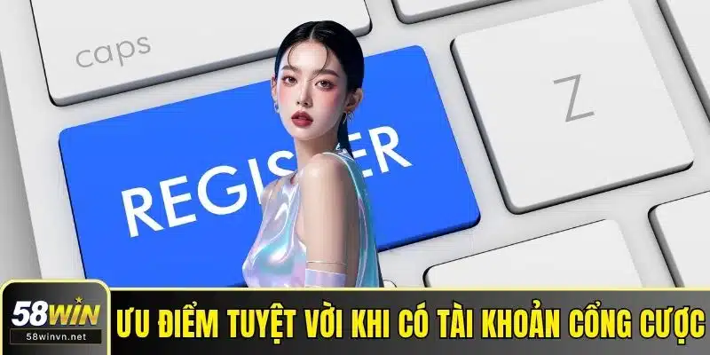 Ưu điểm tuyệt vời khi có tài khoản cổng cược